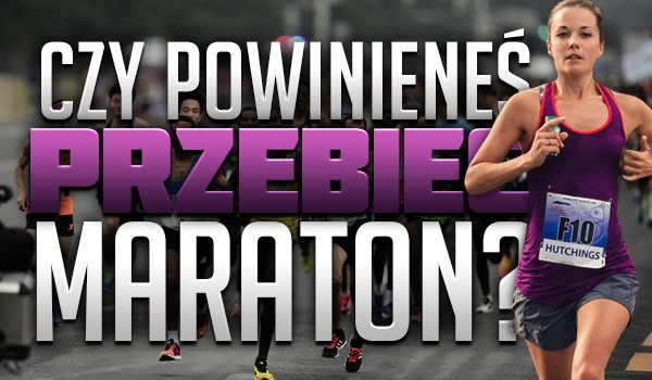 Czy powinieneś przebiec maraton?