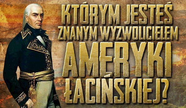 Którym znanym wyzwolicielem Ameryki Łacińskiej jesteś?