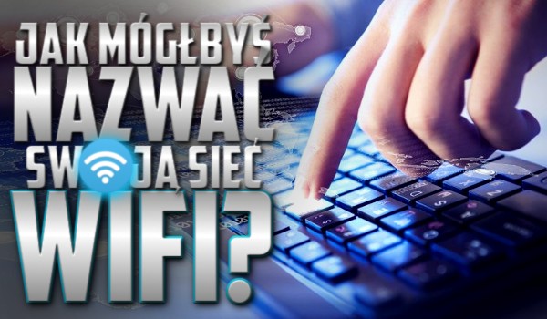 Jak mógłbyś nazwać swoją sieć WiFi?