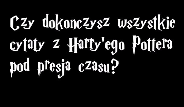 Czy dokończysz wszystkie cytaty z Harry’ego Pottera pod presją czasu?