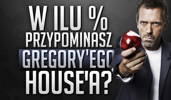 W ilu % przypominasz Gregory’ego House’a?