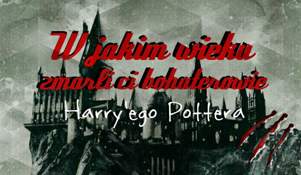 W jakim wieku zmarli ci bohaterowie Harry’ego Pottera?