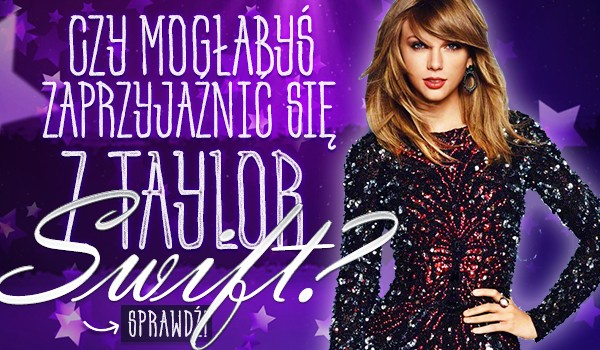 Czy mogłabyś zaprzyjaźnić się z Taylor Swift?