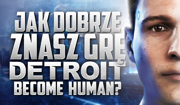 Jak dobrze znasz grę „Detroit: Become Human”?