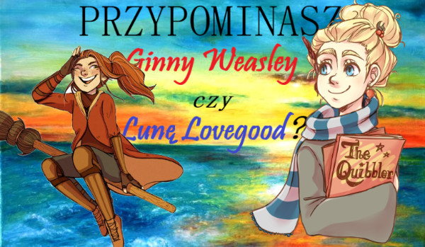 Przypominasz bardziej Ginny Weasley czy Lunę Lovegood?