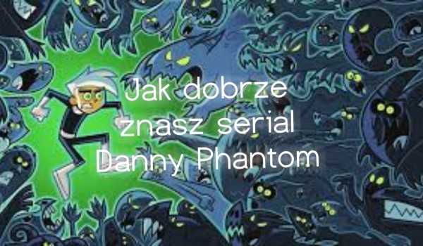 Jak dobrze znasz serial Danny Phantom?