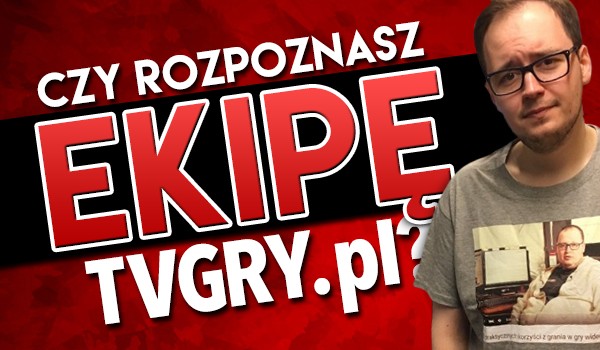 Czy rozpoznasz ekipę „TVGRY.pl”?