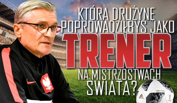 Którą drużynę poprowadziłbyś jako trener na Mistrzostwach Świata?
