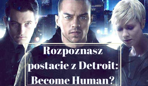 Rozpoznasz postacie z Detroit: Become Human?