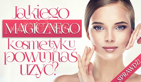Jakiego magicznego kosmetyku powinnaś użyć?