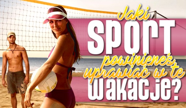 Jaki sport powinieneś uprawiać w wakacje?