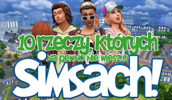 10 rzeczy, których z pewnością nie wiesz o simsach!