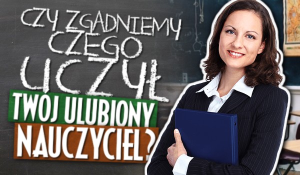 Czy zgadniemy, czego uczył Twój ulubiony nauczyciel?