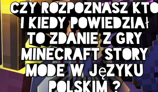 Czy rozpoznasz kto i kiedy powiedział to zdanie z gry minecraft story mode w języku polskim ?