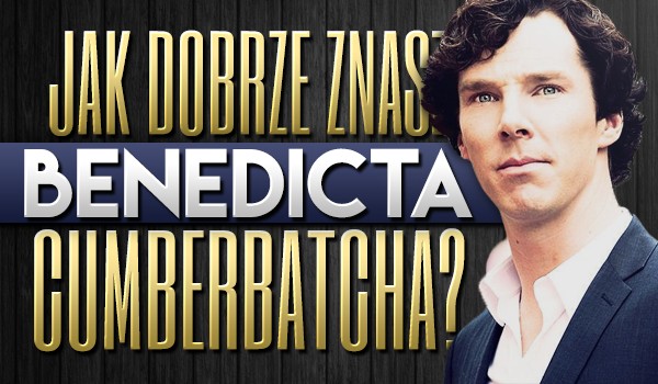Jak dobrze znasz Benedicta Cumberbatcha?