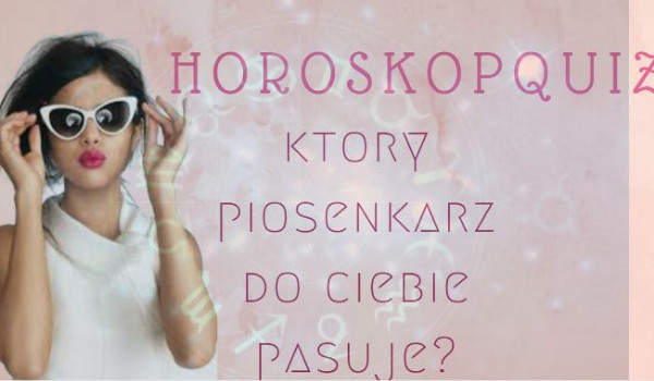 Horoskopquiz – Który piosenkarz Ciebie przypomina?