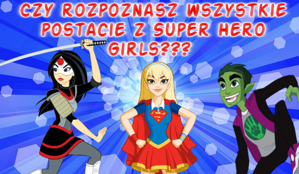 Czy rozpoznasz wszystkie postacie z Super Hero Girls?