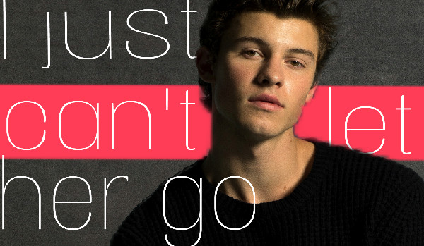 I just can’t let her go….[Shawn Mendes]-1