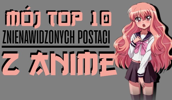 Mój Top 10 znienawidzonych postaci z anime!