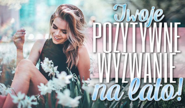 Twoje pozytywne wyzwanie na lato!