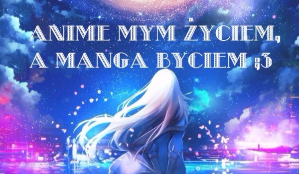 „Anime mym życiem, a manga byciem”