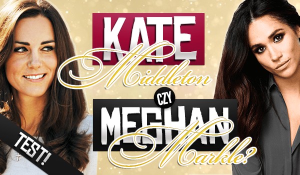 Kate Middleton czy Meghan Markle?