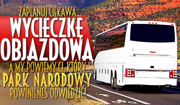 Zaplanuj ciekawą wycieczkę objazdową, a my powiemy Ci, który park narodowy powinieneś odwiedzić!