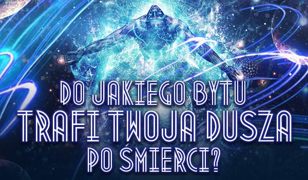 Do jakiego bytu trafi Twoja dusza po śmierci?
