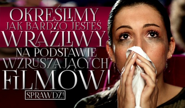 Określimy jak bardzo jesteś wrażliwy na podstawie wzruszających filmów!