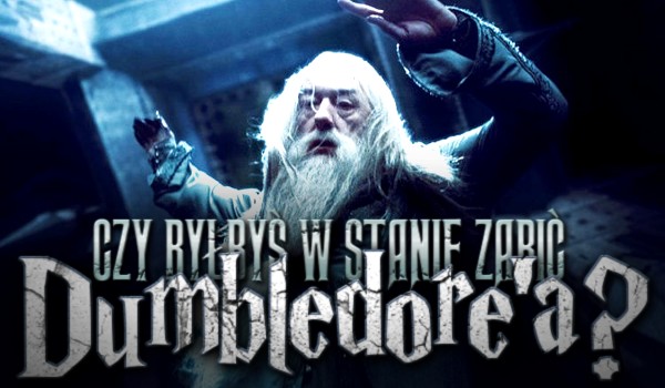 Czy byłbyś w stanie zabić Albusa Dumbledore’a?