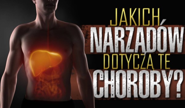 Czy wiesz jakich narządów dotyczą te choroby?