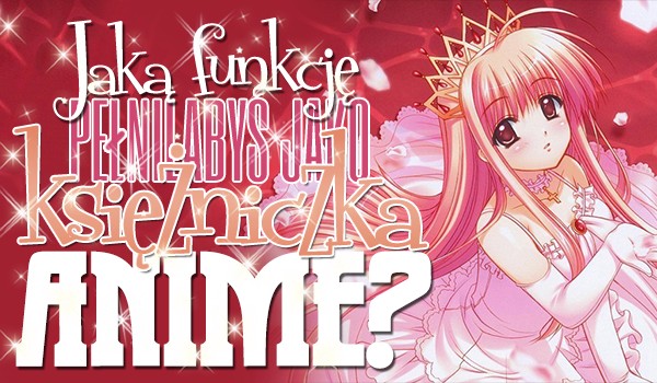 Jaką funkcję sprawowałabyś jako księżniczka anime?