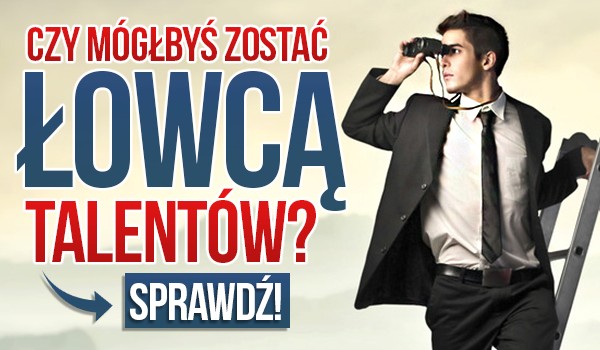 Czy mógłbyś zostać łowcą talentów?