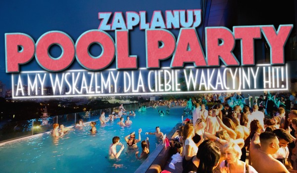 Zaplanuj pool-party, a my wskażemy dla Ciebie wakacyjny hit!