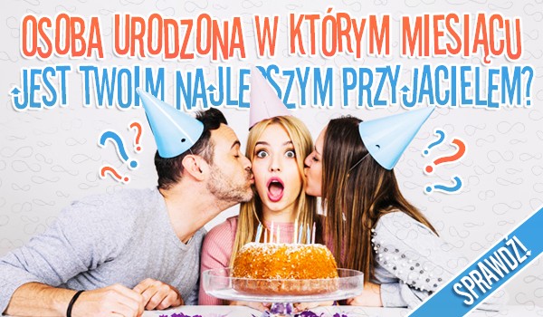 Osoba urodzona w którym miesiącu jest Twoim najlepszym przyjacielem?