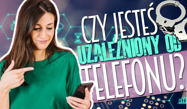 Czy jesteś uzależniony od telefonu?