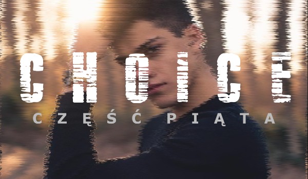 CHOICE – część piąta.