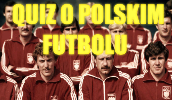 Ile wiesz o polskim futbolu?