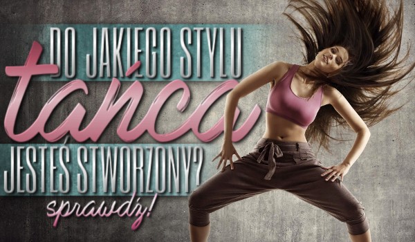 Do jakiego stylu tańca jesteś stworzony?
