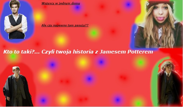 Kto to taki?…….. Czyli twoja historia z James’em Potter’em. #Prolog