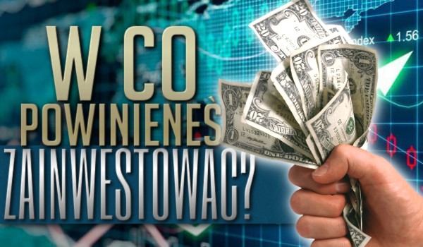 W co powinieneś zainwestować?