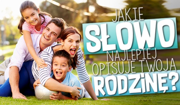 Jakie słowo najlepiej opisuje Twoją rodzinę?