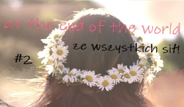 At the end of the world… – Ze wszystkich sił! – #2