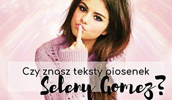 Czy znasz teksty piosenek Seleny Gomez?