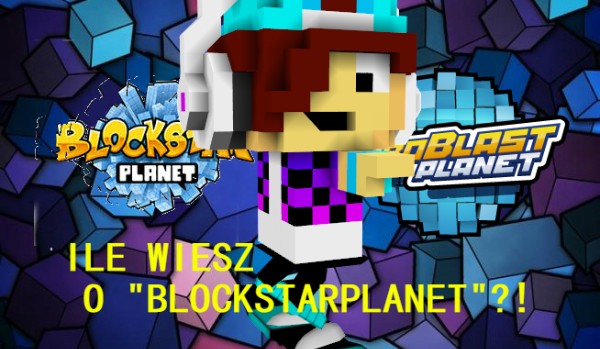 Ile wiesz o: „BlockStarPlanet”?! (Pomysł mojego brata).