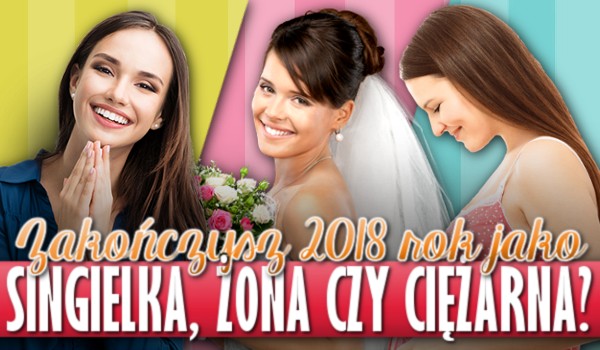 Zakończysz 2018 rok jako singielka, żona czy ciężarna?