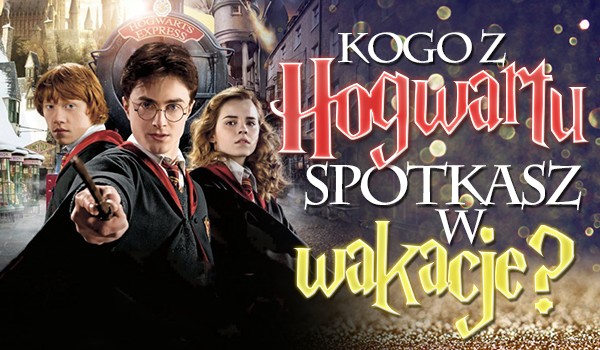 Kogo z Hogwartu spotkasz w wakacje?