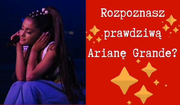 Rozpoznasz prawdziwą Arianę Grande?
