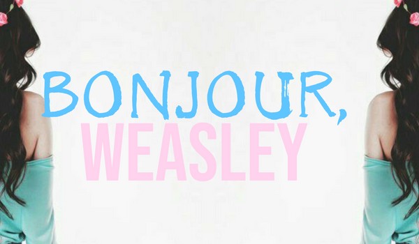 Bonjour,Weasley – CZĘŚĆ PIERWSZA