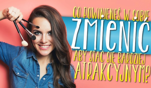 Co mógłbyś zmienić, aby stać się bardziej atrakcyjnym?